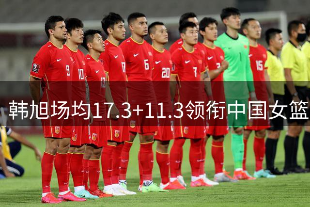 韩旭场均17.3+11.3领衔中国女篮晋级八强